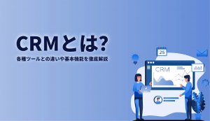 CRMとは？各種ツールとの違いや基本機能を徹底解説！